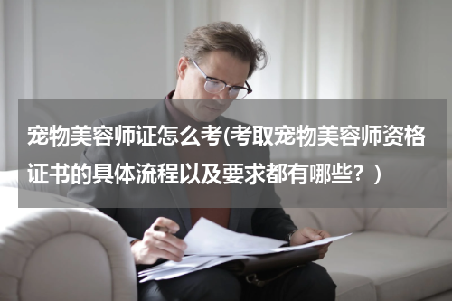 宠物美容师证怎么考(考取宠物美容师资格证书的具体流程以及要求都有哪些?)