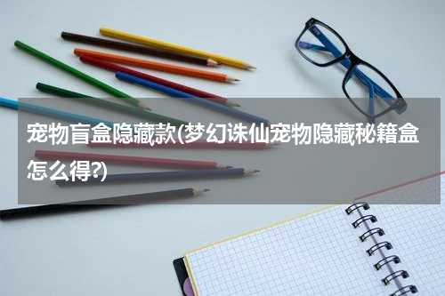 宠物盲盒隐藏款(梦幻诛仙宠物隐藏秘籍盒怎么得?)