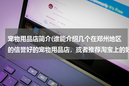 宠物用品店简介(谁能介绍几个在郑州地区的信誉好的宠物用品店,或者推荐淘宝上的好店铺。想为自己的狗狗添)