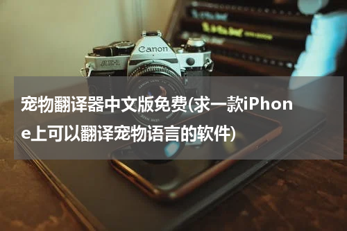 宠物翻译器中文版免费(求一款iPhone上可以翻译宠物语言的软件)