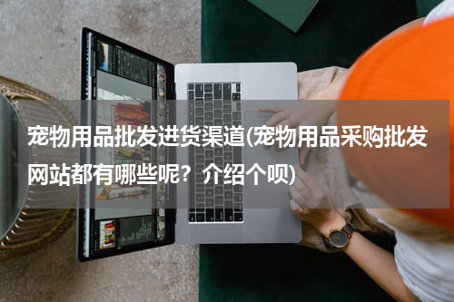 宠物用品批发进货渠道(宠物用品采购批发网站都有哪些呢?介绍个呗)