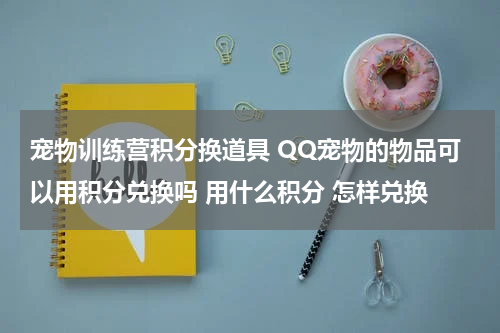 宠物训练营积分换道具 QQ宠物的物品可以用积分兑换吗 用什么积分 怎样兑换