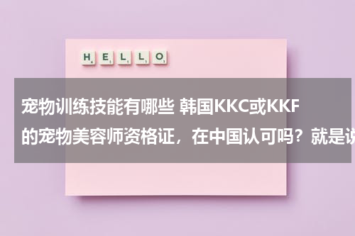 宠物训练技能有哪些 韩国KKC或KKF的宠物美容师资格证，在中国认可吗？就是说就业方面好用么？