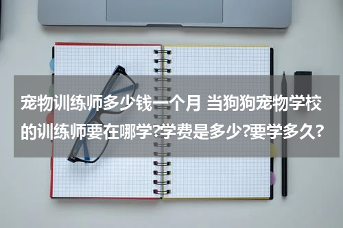 宠物训练师多少钱一个月 当狗狗宠物学校的训练师要在哪学?学费是多少?要学多久?