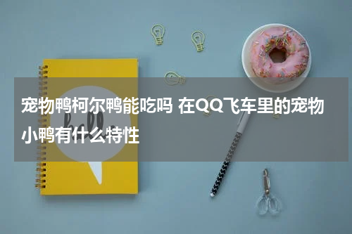 宠物鸭柯尔鸭能吃吗 在QQ飞车里的宠物小鸭有什么特性