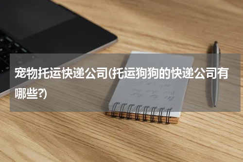 宠物托运快递公司(托运狗狗的快递公司有哪些?)
