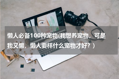 懒人必备100种宠物(我想养宠物,可是我又懒,懒人要样什么宠物才好?)