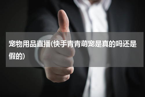 宠物用品直播(快手青青萌宠是真的吗还是假的)