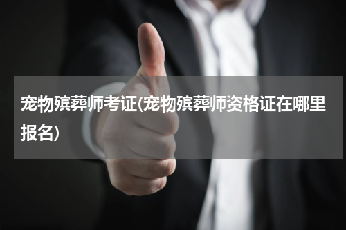 宠物殡葬师考证(宠物殡葬师资格证在哪里报名)
