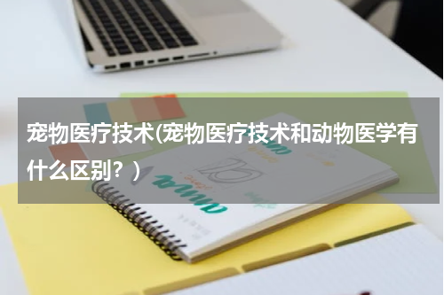 宠物医疗技术(宠物医疗技术和动物医学有什么区别?)
