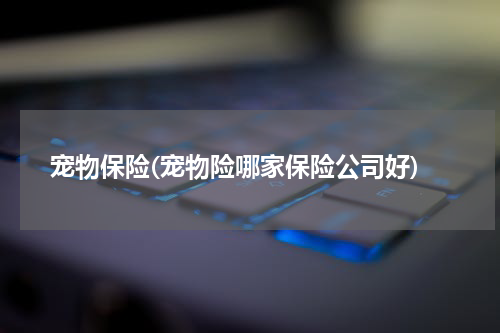 宠物保险(宠物险哪家保险公司好)