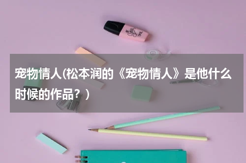 宠物情人(松本润的《宠物情人》是他什么时候的作品?)