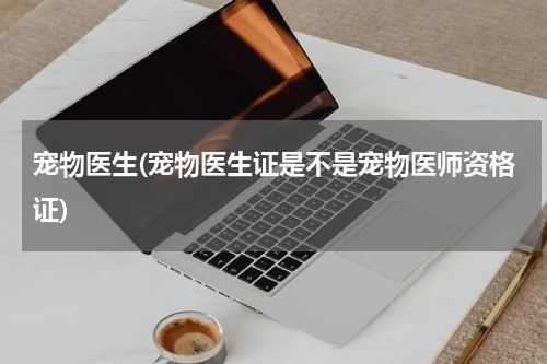 宠物医生(宠物医生证是不是宠物医师资格证)