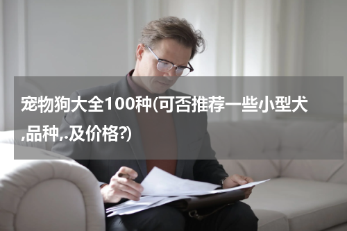 宠物狗大全100种(可否推荐一些小型犬,品种,.及价格?)