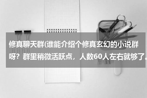 修真聊天群(谁能介绍个修真玄幻的小说群呀?群里稍微活跃点,人数60人左右就够了。)