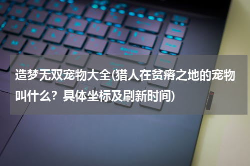 造梦无双宠物大全(猎人在贫瘠之地的宠物叫什么?具体坐标及刷新时间)