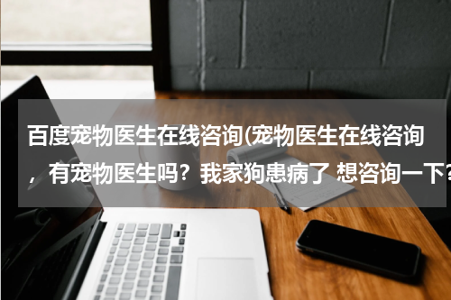 百度宠物医生在线咨询(宠物医生在线咨询,有宠物医生吗?我家狗患病了 想咨询一下?)