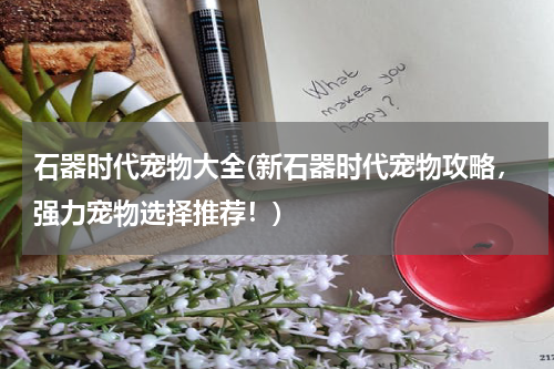 石器时代宠物大全(新石器时代宠物攻略,强力宠物选择推荐!)
