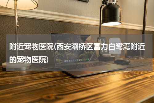 附近宠物医院(西安灞桥区富力白鹭湾附近的宠物医院)