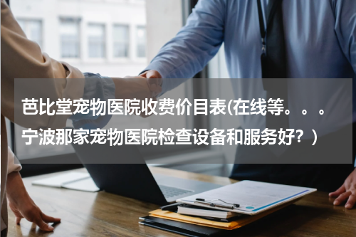 芭比堂宠物医院收费价目表(在线等。。。宁波那家宠物医院检查设备和服务好?)