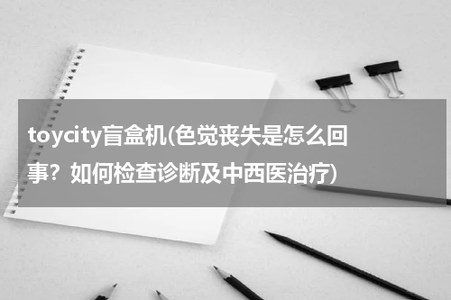 toycity盲盒机(色觉丧失是怎么回事?如何检查诊断及中西医治疗)