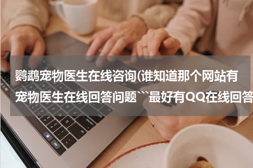 鹦鹉宠物医生在线咨询(谁知道那个网站有宠物医生在线回答问题```最好有QQ在线回答的)