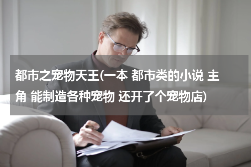 都市之宠物天王(一本 都市类的小说 主角 能制造各种宠物 还开了个宠物店)