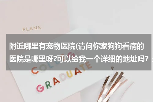 附近哪里有宠物医院(请问你家狗狗看病的医院是哪里呀?可以给我一个详细的地址吗?坐什么车去?)