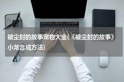 被尘封的故事宠物大全(《被尘封的故事》小龙合成方法)