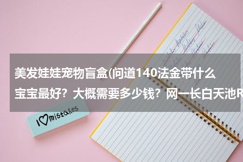 美发娃娃宠物盲盒(问道140法金带什么宝宝最好?大概需要多少钱?网一长白天池RMB标价。)