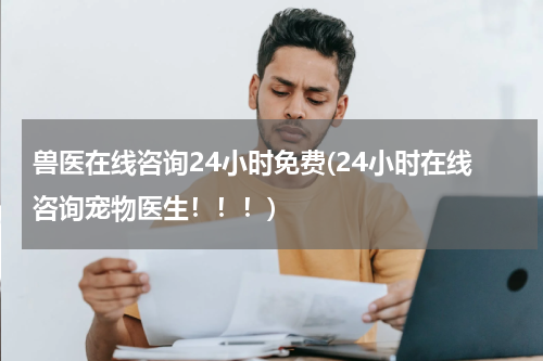 兽医在线咨询24小时免费(24小时在线咨询宠物医生!!!)