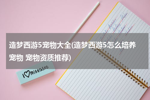 造梦西游5宠物大全(造梦西游5怎么培养宠物 宠物资质推荐)