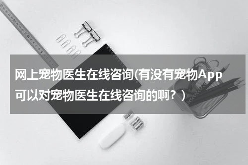 网上宠物医生在线咨询(有没有宠物App可以对宠物医生在线咨询的啊?)