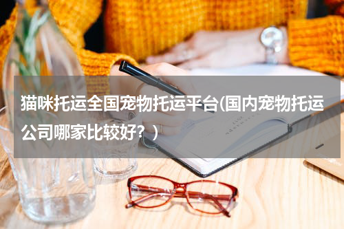 猫咪托运全国宠物托运平台(国内宠物托运公司哪家比较好?)