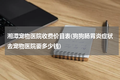 湘潭宠物医院收费价目表(狗狗肠胃炎症状去宠物医院要多少钱)