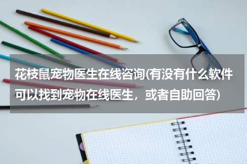 花枝鼠宠物医生在线咨询(有没有什么软件可以找到宠物在线医生,或者自助回答)