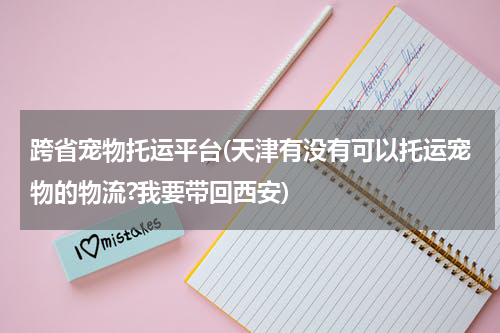跨省宠物托运平台(天津有没有可以托运宠物的物流?我要带回西安)
