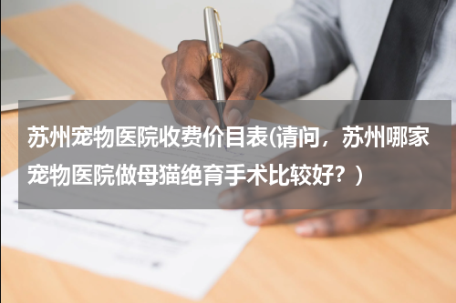 苏州宠物医院收费价目表(请问,苏州哪家宠物医院做母猫绝育手术比较好?)