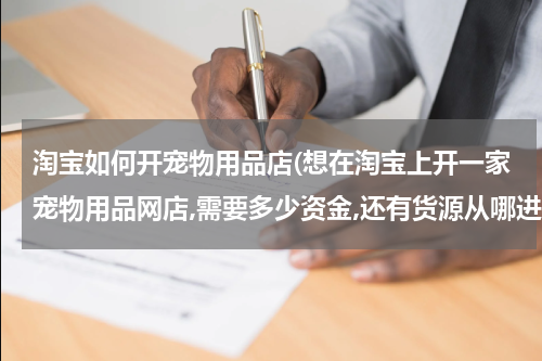 淘宝如何开宠物用品店(想在淘宝上开一家宠物用品网店,需要多少资金,还有货源从哪进啊?)
