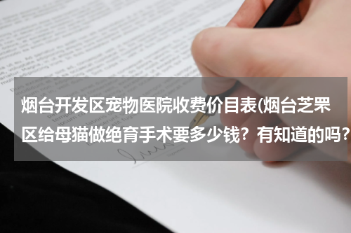 烟台开发区宠物医院收费价目表(烟台芝罘区给母猫做绝育手术要多少钱?有知道的吗?哪个宠物医院做的好?)