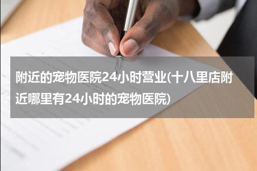 附近的宠物医院24小时营业(十八里店附近哪里有24小时的宠物医院)