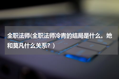 全职法师(全职法师冷青的结局是什么。她和莫凡什么关系?)