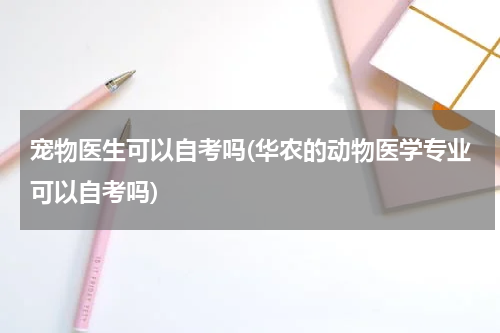 宠物医生可以自考吗(华农的动物医学专业可以自考吗)