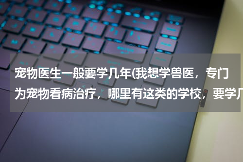 宠物医生一般要学几年(我想学兽医,专门为宠物看病治疗,哪里有这类的学校,要学几年?)