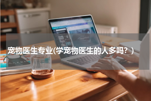 宠物医生专业(学宠物医生的人多吗?)