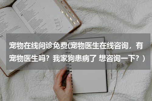 宠物在线问诊免费(宠物医生在线咨询,有宠物医生吗?我家狗患病了 想咨询一下?)
