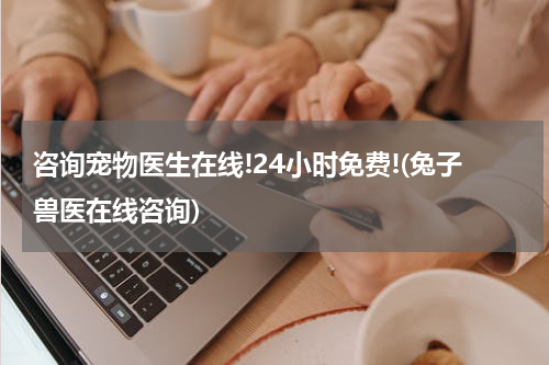 咨询宠物医生在线!24小时免费!(兔子兽医在线咨询)