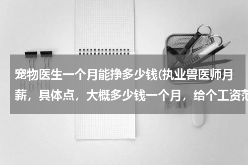 宠物医生一个月能挣多少钱(执业兽医师月薪,具体点,大概多少钱一个月,给个工资范围)