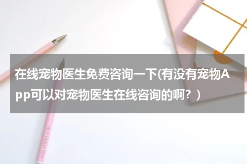 在线宠物医生免费咨询一下(有没有宠物App可以对宠物医生在线咨询的啊?)