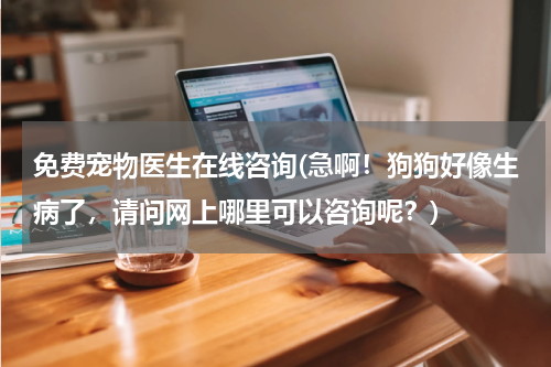 免费宠物医生在线咨询(急啊!狗狗好像生病了,请问网上哪里可以咨询呢?)